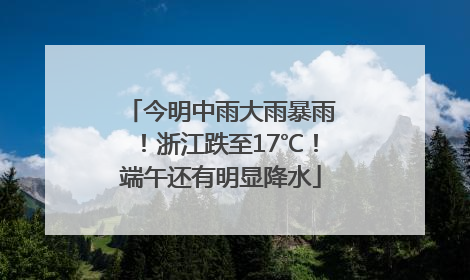 今明中雨大雨暴雨！浙江跌至17℃！端午还有明显降水
